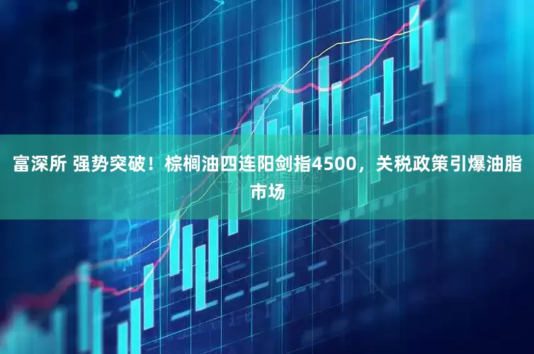 富深所 强势突破！棕榈油四连阳剑指4500，关税政策引爆油脂市场