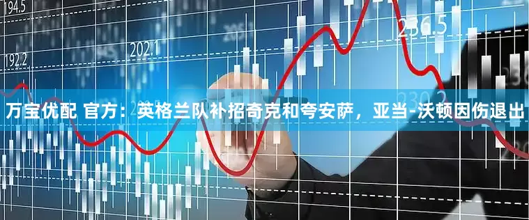 万宝优配 官方：英格兰队补招奇克和夸安萨，亚当-沃顿因伤退出