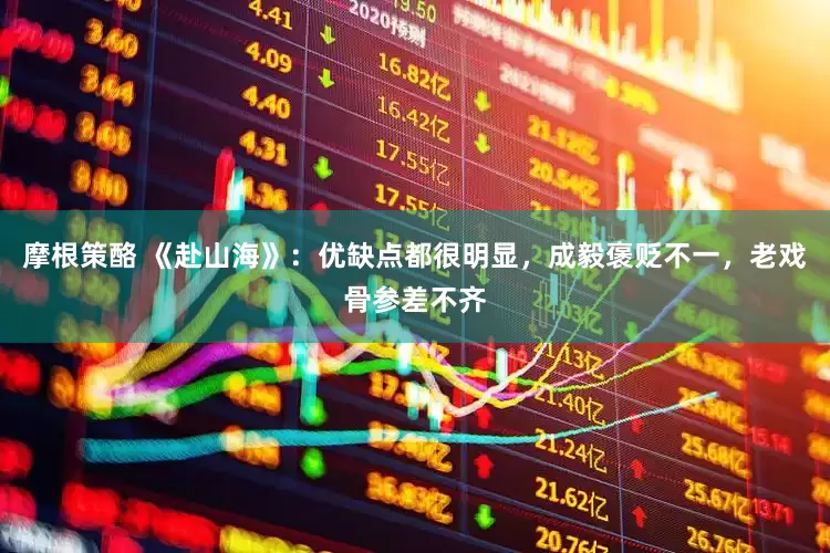 摩根策酪 《赴山海》：优缺点都很明显，成毅褒贬不一，老戏骨参差不齐