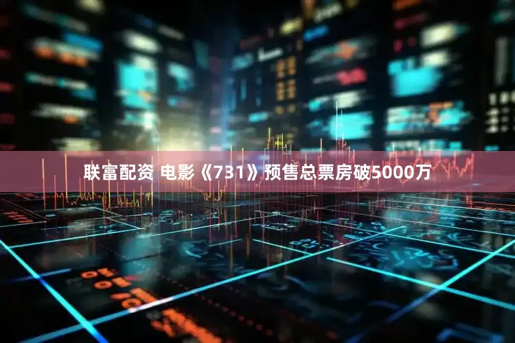 联富配资 电影《731》预售总票房破5000万