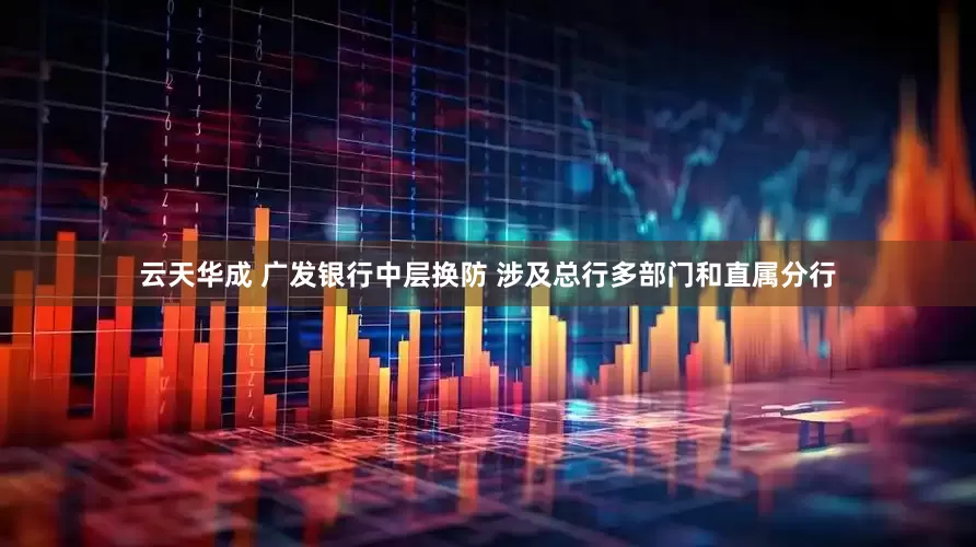 云天华成 广发银行中层换防 涉及总行多部门和直属分行