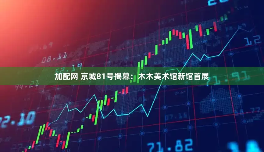 加配网 京城81号揭幕：木木美术馆新馆首展