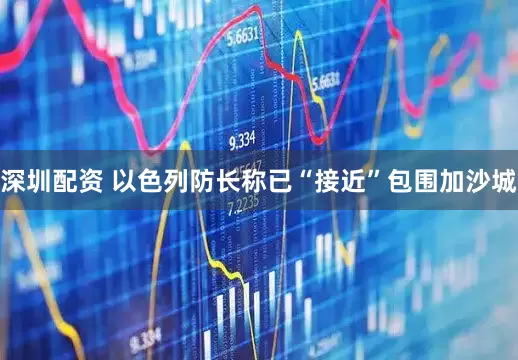深圳配资 以色列防长称已“接近”包围加沙城