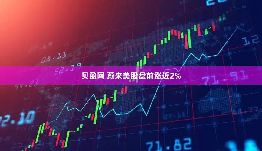 贝盈网 蔚来美股盘前涨近2%