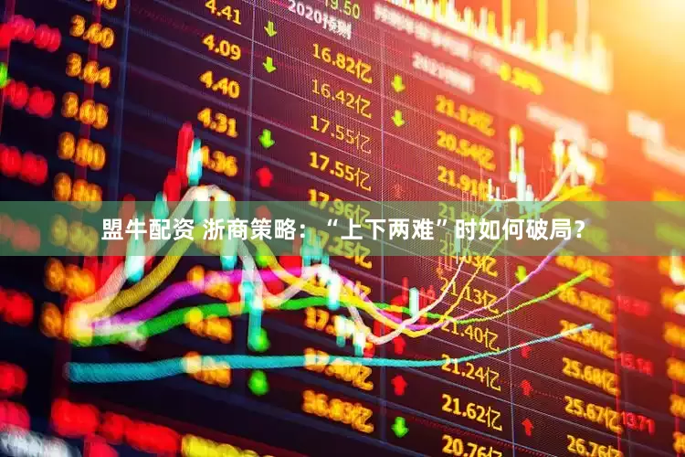 盟牛配资 浙商策略：“上下两难”时如何破局？
