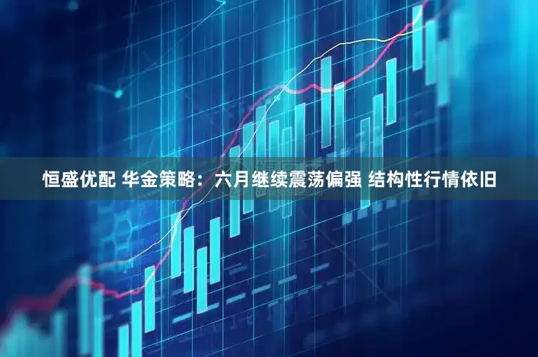 恒盛优配 华金策略：六月继续震荡偏强 结构性行情依旧