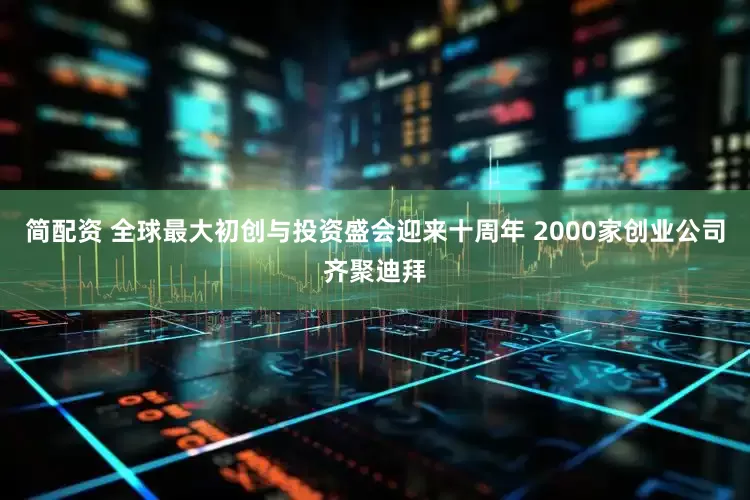 简配资 全球最大初创与投资盛会迎来十周年 2000家创业公司齐聚迪拜