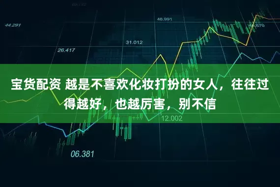 宝货配资 越是不喜欢化妆打扮的女人,往往过得越好,也越厉害,别不信