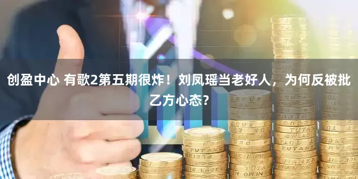 创盈中心 有歌2第五期很炸！刘凤瑶当老好人，为何反被批乙方心态？