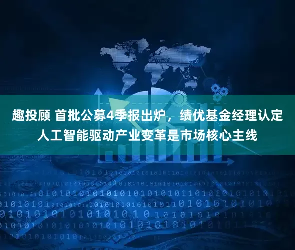 趣投顾 首批公募4季报出炉，绩优基金经理认定人工智能驱动产业变革是市场核心主线