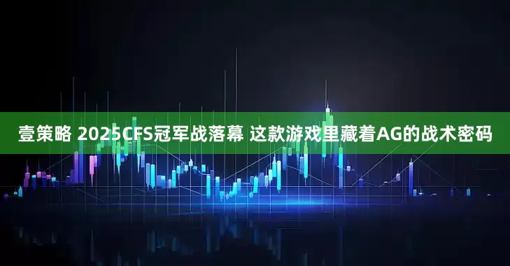 壹策略 2025CFS冠军战落幕 这款游戏里藏着AG的战术密码