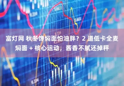 富灯网 秋冬馋焖面怕油胖？2 道低卡全麦焖面 + 核心运动，酱香不腻还掉秤