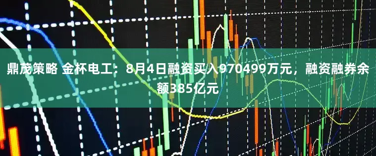 鼎茂策略 金杯电工:8月4日融资买入970499万元,融资融券余额385亿元