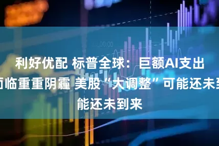 利好优配 标普全球:巨额AI支出正面临重重阴霾 美股“大调整”可能还未到来