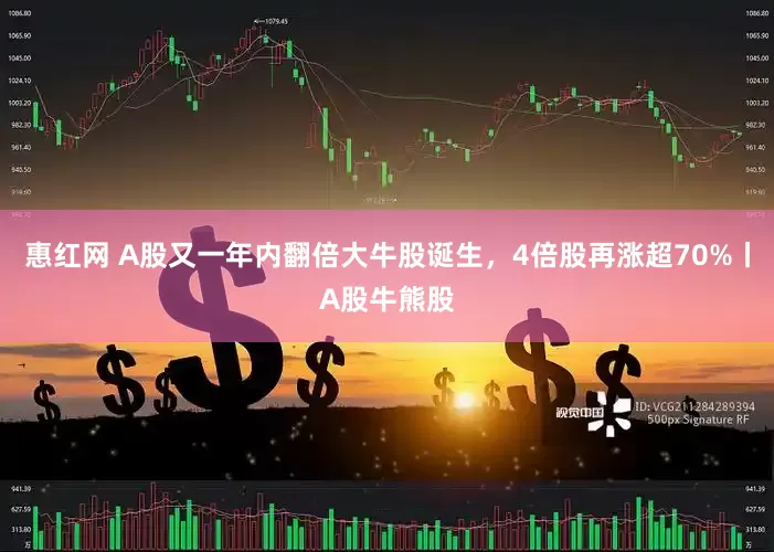 惠红网 A股又一年内翻倍大牛股诞生，4倍股再涨超70%丨A股牛熊股