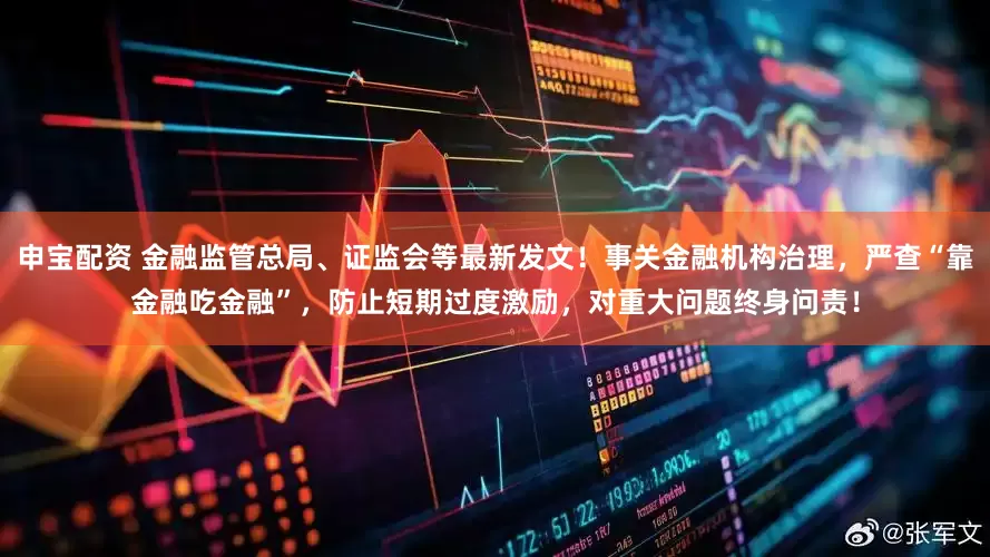 申宝配资 金融监管总局、证监会等最新发文！事关金融机构治理，严查“靠金融吃金融”，防止短期过度激励，对重大问题终身问责！